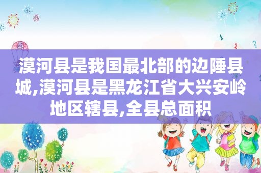 漠河县是我国最北部的边陲县城,漠河县是黑龙江省大兴安岭地区辖县,全县总面积