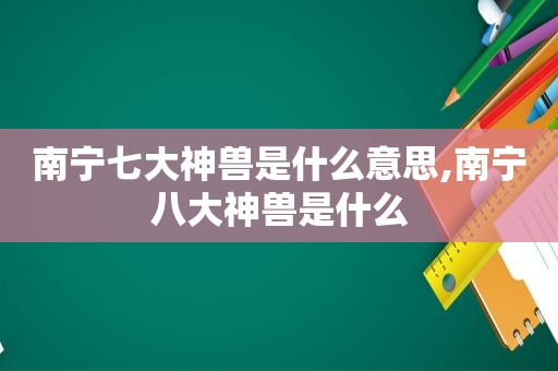 南宁七大神兽是什么意思,南宁八大神兽是什么