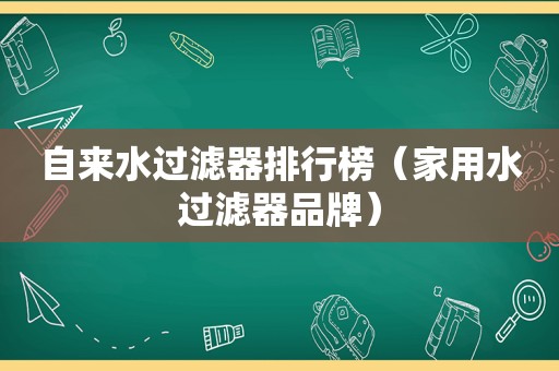 自来水过滤器排行榜（家用水过滤器品牌）