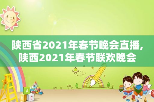 陕西省2021年春节晚会直播,陕西2021年春节联欢晚会