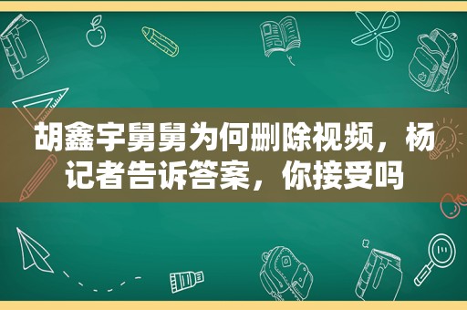 胡鑫宇舅舅为何删除视频，杨记者告诉答案，你接受吗