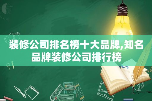 装修公司排名榜十大品牌,知名品牌装修公司排行榜