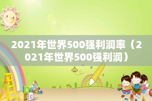 2021年世界500强利润率（2021年世界500强利润）