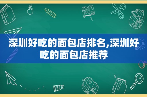 深圳好吃的面包店排名,深圳好吃的面包店推荐