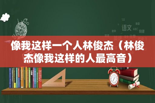 像我这样一个人林俊杰（林俊杰像我这样的人最高音）