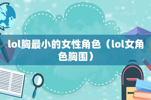 lol胸最小的女性角色（lol女角色胸围）