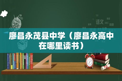 廖昌永茂县中学（廖昌永高中在哪里读书）