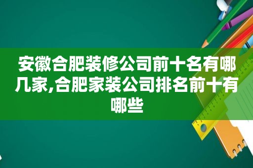 安徽合肥装修公司前十名有哪几家,合肥家装公司排名前十有哪些