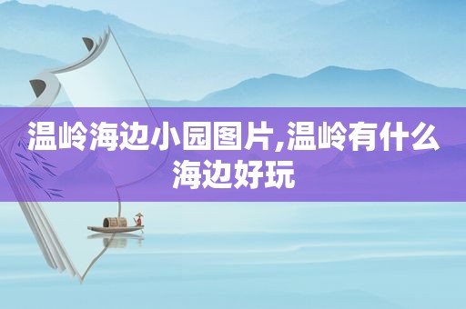 温岭海边小园图片,温岭有什么海边好玩