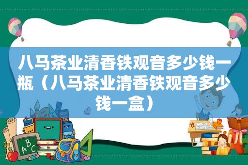 八马茶业清香铁观音多少钱一瓶（八马茶业清香铁观音多少钱一盒）