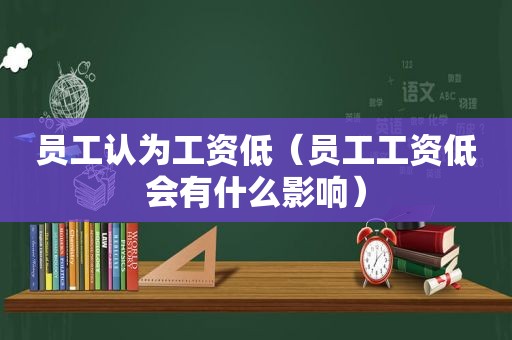 员工认为工资低（员工工资低会有什么影响）