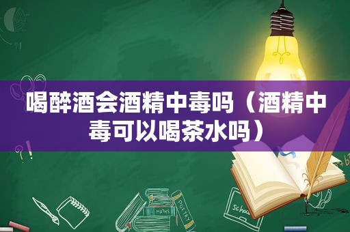 喝醉酒会酒精中毒吗（酒精中毒可以喝茶水吗）