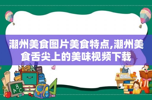 潮州美食图片美食特点,潮州美食舌尖上的美味视频下载  第1张