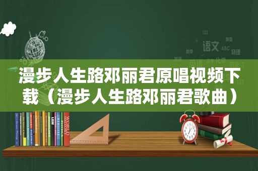 漫步人生路邓丽君原唱视频下载（漫步人生路邓丽君歌曲）