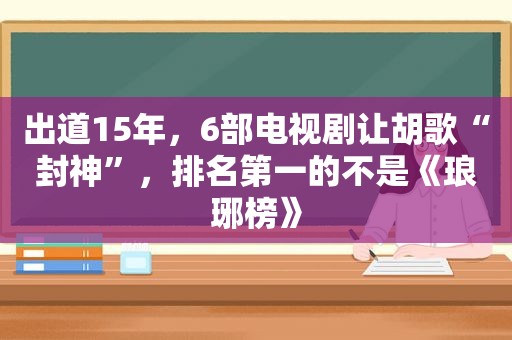 出道15年，6部电视剧让胡歌“封神”，排名第一的不是《琅琊榜》