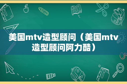 美国mtv造型顾问（美国mtv造型顾问阿力酷）