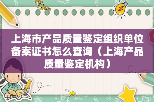 上海市产品质量鉴定组织单位备案证书怎么查询（上海产品质量鉴定机构）