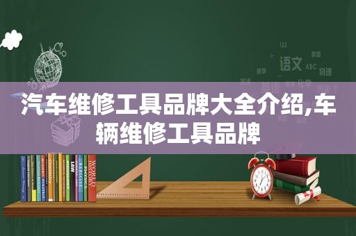 汽车维修工具品牌大全介绍,车辆维修工具品牌