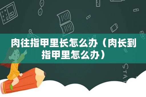 肉往指甲里长怎么办（肉长到指甲里怎么办）