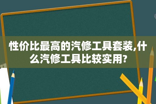 性价比最高的汽修工具套装,什么汽修工具比较实用?