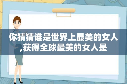 你猜猜谁是世界上最美的女人,获得全球最美的女人是