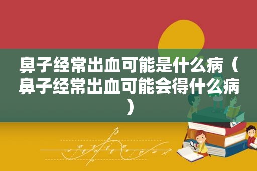 鼻子经常出血可能是什么病（鼻子经常出血可能会得什么病）