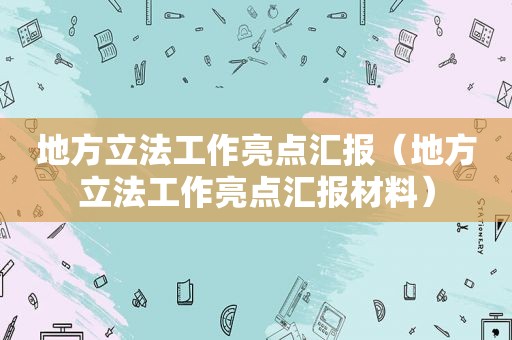 地方立法工作亮点汇报（地方立法工作亮点汇报材料）