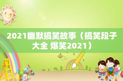 2021幽默搞笑故事（搞笑段子大全 爆笑2021）