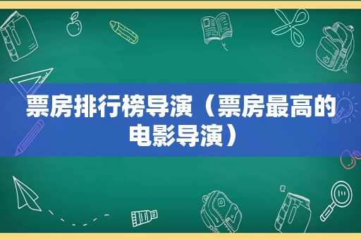 票房排行榜导演（票房最高的电影导演）