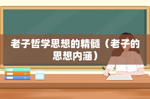 老子哲学思想的精髓（老子的思想内涵）