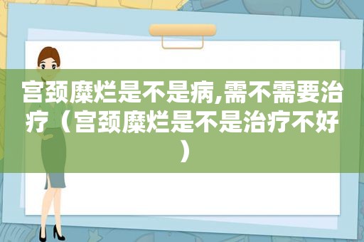 宫颈糜烂是不是病,需不需要治疗（宫颈糜烂是不是治疗不好）