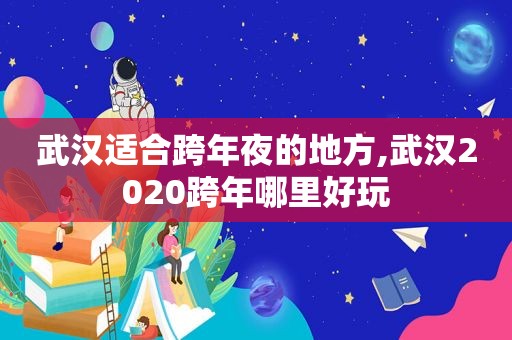 武汉适合跨年夜的地方,武汉2020跨年哪里好玩