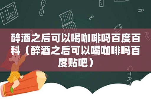 醉酒之后可以喝咖啡吗百度百科（醉酒之后可以喝咖啡吗百度贴吧）