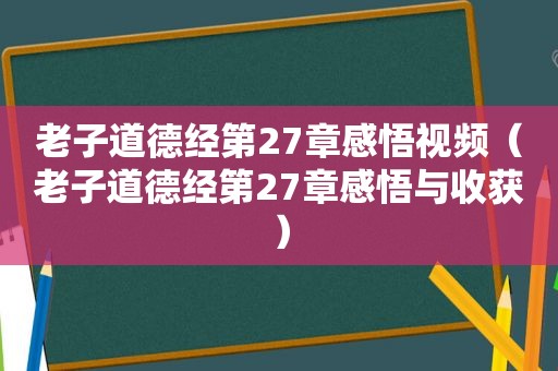 老子道德经第27章感悟视频（老子道德经第27章感悟与收获）