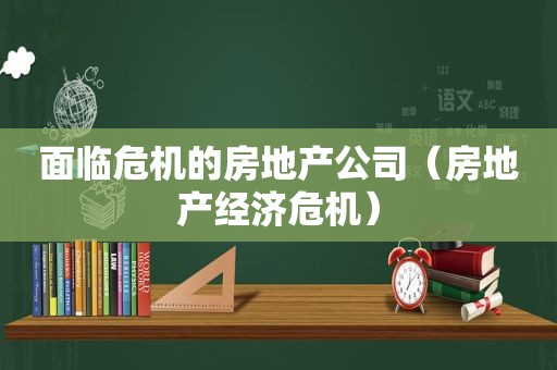 面临危机的房地产公司（房地产经济危机）