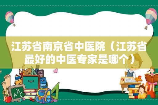 江苏省南京省中医院（江苏省最好的中医专家是哪个）