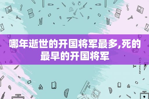 哪年逝世的开国将军最多,死的最早的开国将军