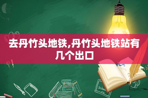 去丹竹头地铁,丹竹头地铁站有几个出口