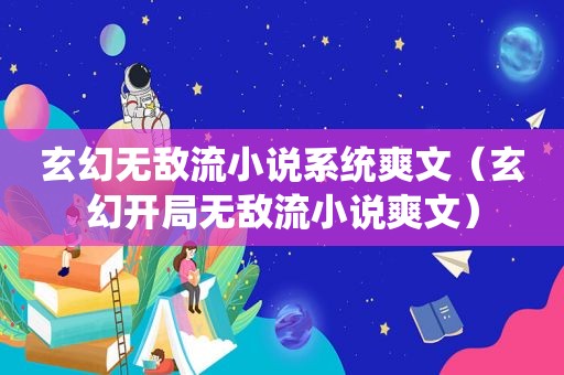 玄幻无敌流小说系统爽文（玄幻开局无敌流小说爽文）