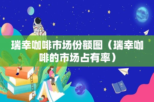 瑞幸咖啡市场份额图（瑞幸咖啡的市场占有率）