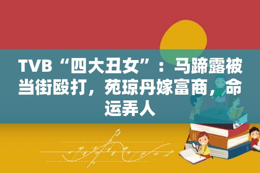 TVB“四大丑女”：马蹄露被当街殴打，苑琼丹嫁富商，命运弄人