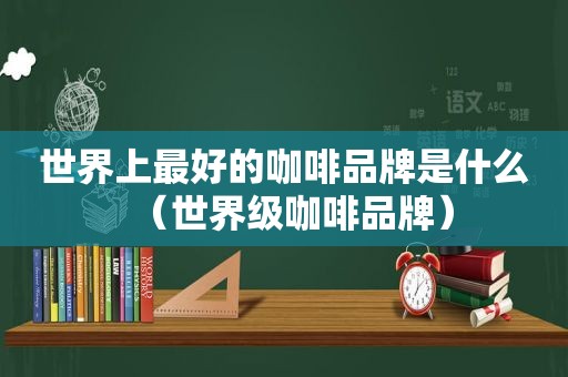 世界上最好的咖啡品牌是什么（世界级咖啡品牌）