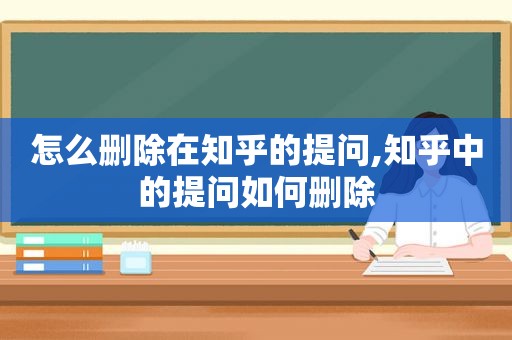 怎么删除在知乎的提问,知乎中的提问如何删除