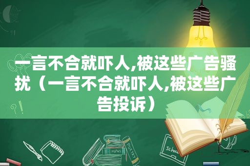 一言不合就吓人,被这些广告骚扰（一言不合就吓人,被这些广告投诉）