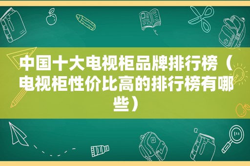 中国十大电视柜品牌排行榜（电视柜性价比高的排行榜有哪些）