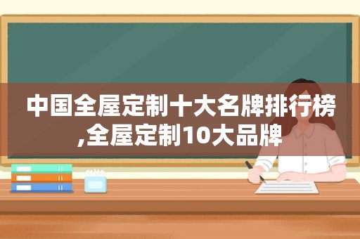 中国全屋定制十大名牌排行榜,全屋定制10大品牌