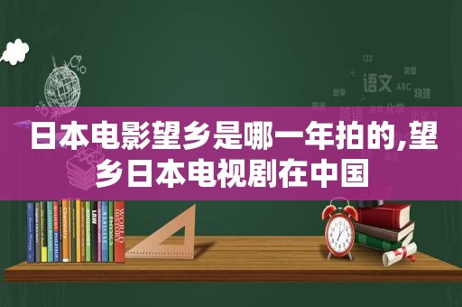 日本电影望乡是哪一年拍的,望乡日本电视剧在中国