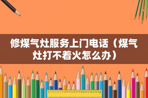 修煤气灶服务上门电话（煤气灶打不着火怎么办）