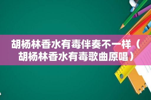 胡杨林香水有毒伴奏不一样（胡杨林香水有毒歌曲原唱）