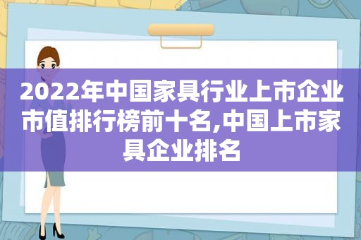 2022年中国家具行业上市企业市值排行榜前十名,中国上市家具企业排名